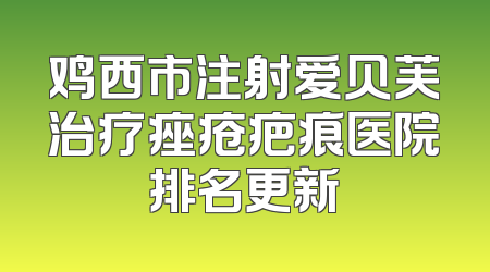 鸡西市注射爱贝芙治疗痤疮疤痕医院排名更新