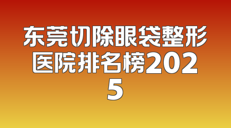 东莞切除眼袋整形医院排名榜2025