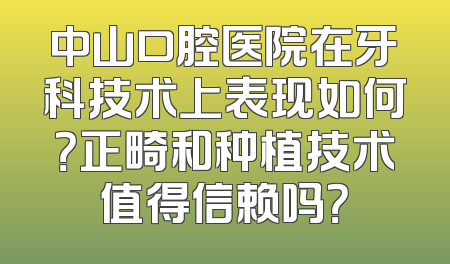 中山口腔医院在牙科技术上表现如何？正畸和种植技术值得信赖吗？