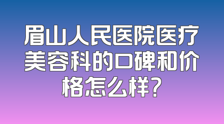 眉山人民医院医疗美容科的口碑和价格怎么样？