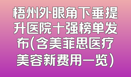 梧州外眼角下垂提升医院十强榜单发布（含美菲思医疗美容新费用一览）