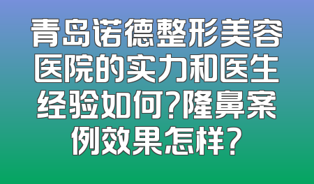 青岛诺德整形美容医院的实力和医生经验如何？隆鼻案例效果怎样？