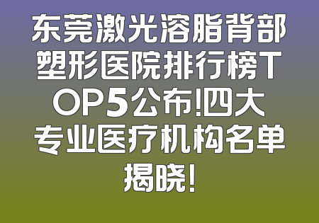 东莞激光溶脂背部塑形医院排行榜TOP5公布！四大专业医疗机构名单揭晓！