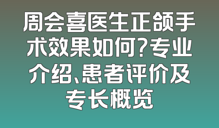 周会喜医生正颌手术效果如何？专业介绍、患者评价及专长概览