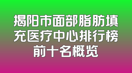 揭阳市面部脂肪填充医疗中心排行榜前十名概览