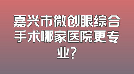 嘉兴市微创眼综合手术哪家医院更专业？
