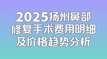2025扬州鼻部修复手术费用明细及价格趋势分析
