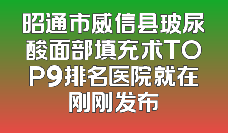昭通市威信县玻尿酸面部填充术TOP9排名医院就在刚刚发布