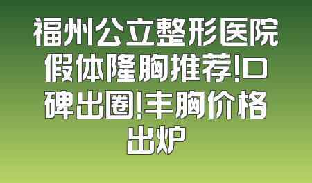 福州公立整形医院假体隆胸推荐！口碑出圈！丰胸价格出炉