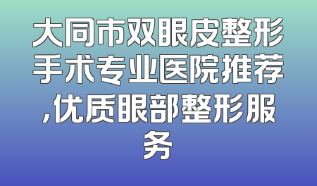 大同市双眼皮整形手术专业医院推荐，优质眼部整形服务