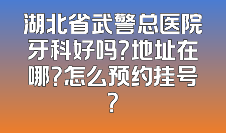 湖北省武警总医院牙科好吗？地址在哪？怎么预约挂号？