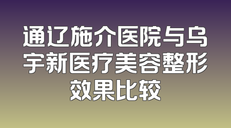 通辽施介医院与乌宇新医疗美容整形效果比较