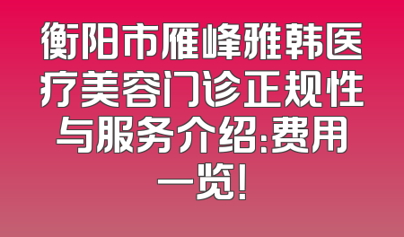 衡阳市雁峰雅韩医疗美容门诊正规性与服务介绍：费用一览！