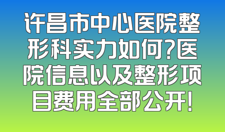 许昌市中心医院整形科实力如何？医院信息以及整形项目费用全部公开！