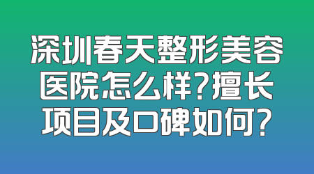 深圳春天整形美容医院怎么样？擅长项目及口碑如何？