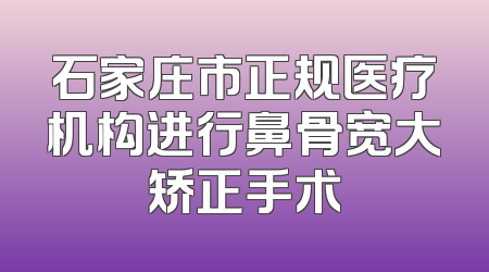 石家庄市正规医疗机构进行鼻骨宽大矫正手术