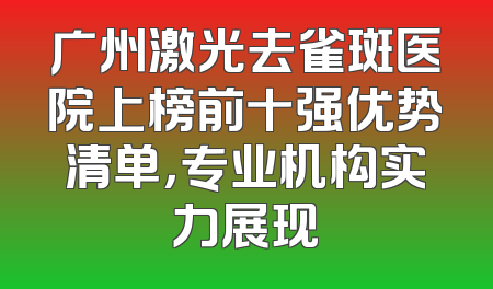 广州激光去雀斑医院上榜前十强优势清单，专业机构实力展现