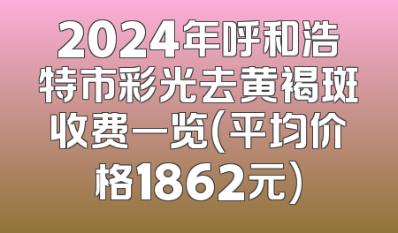 2024年呼和浩特市彩光去黄褐斑收费一览(平均价格1862元)