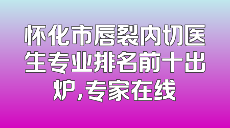 怀化市唇裂内切医生专业排名前十出炉，专家在线