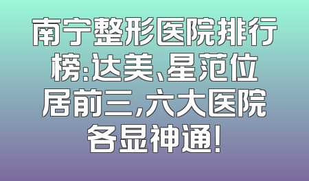 南宁整形医院排行榜：达美、星范位居前三，六大医院各显神通！