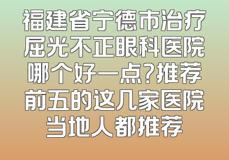 福建省宁德市治疗屈光不正眼科医院哪个好一点？推荐前五的这几家医院当地人都推荐