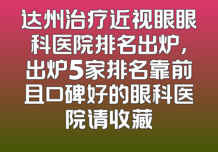 达州治疗近视眼眼科医院排名出炉，出炉5家排名靠前且口碑好的眼科医院请收藏