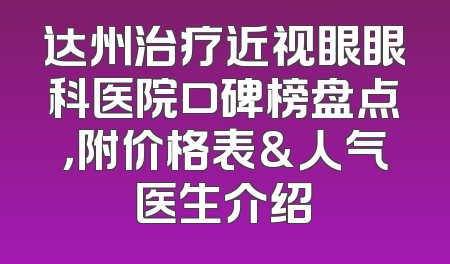 达州治疗近视眼眼科医院口碑榜盘点，附价格表&人气医生介绍