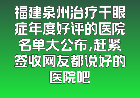 福建泉州治疗干眼症年度好评的医院名单大公布，赶紧签收网友都说好的医院吧