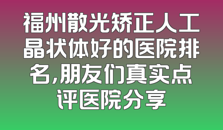 福州散光矫正人工晶状体好的医院排名，朋友们真实点评医院分享