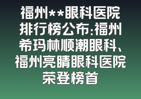 福州**眼科医院排行榜公布：福州希玛林顺潮眼科、福州亮睛眼科医院荣登榜首
