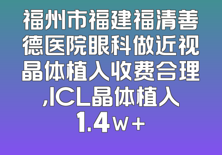 福州市福建福清善德医院眼科做近视晶体植入收费合理，ICL晶体植入1.4w+