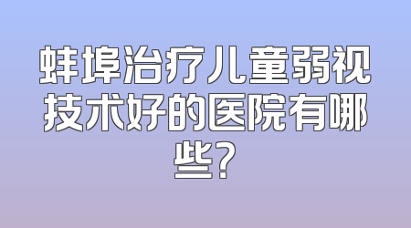 蚌埠治疗儿童弱视技术好的医院有哪些？
