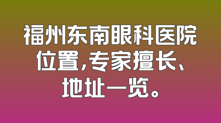 福州东南眼科医院位置，专家擅长、地址一览。