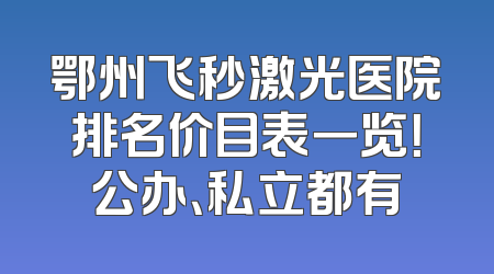 鄂州飞秒激光医院排名价目表一览！公办、私立都有