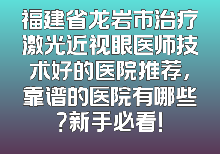 福建省龙岩市治疗激光近视眼医师技术好的医院推荐，靠谱的医院有哪些？新手必看！