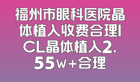 福州市眼科医院晶体植入收费合理ICL晶体植入2.55w+合理