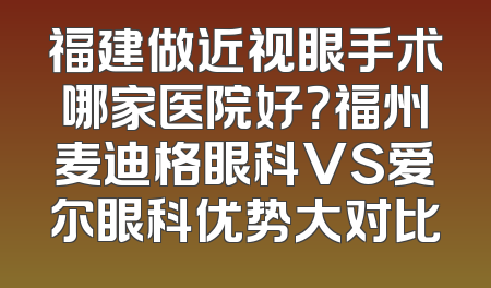 福建做近视眼手术哪家医院好？福州麦迪格眼科VS爱尔眼科优势大对比