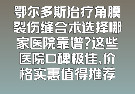 鄂尔多斯治疗角膜裂伤缝合术选择哪家医院靠谱？这些医院口碑极佳、价格实惠值得推荐