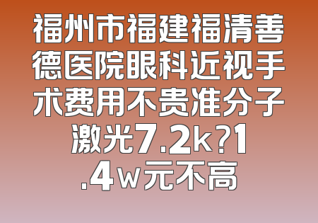 福州市福建福清善德医院眼科近视手术费用不贵准分子激光7.2k？1.4w元不高