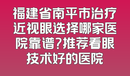 福建省南平市治疗近视眼选择哪家医院靠谱？推荐看眼技术好的医院