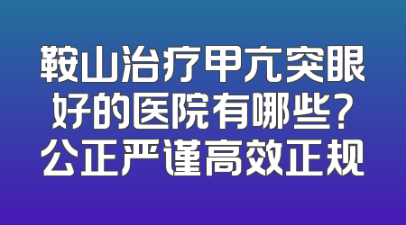 鞍山治疗甲亢突眼好的医院有哪些？公正严谨高效正规