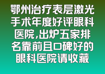 鄂州治疗表层激光手术年度好评眼科医院，出炉五家排名靠前且口碑好的眼科医院请收藏