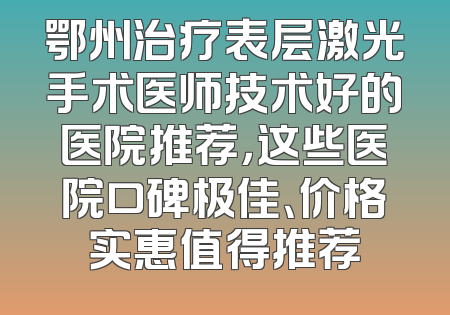 鄂州治疗表层激光手术医师技术好的医院推荐，这些医院口碑极佳、价格实惠值得推荐