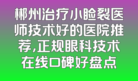 郴州治疗小睑裂医师技术好的医院推荐，正规眼科技术在线口碑好盘点