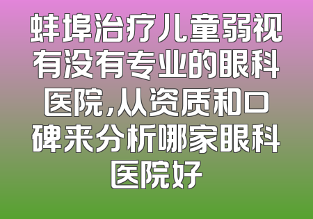 蚌埠治疗儿童弱视有没有专业的眼科医院，从资质和口碑来分析哪家眼科医院好