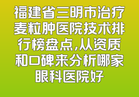福建省三明市治疗麦粒肿医院技术排行榜盘点，从资质和口碑来分析哪家眼科医院好