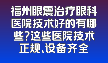 福州眼震治疗眼科医院技术好的有哪些？这些医院技术正规、设备齐全