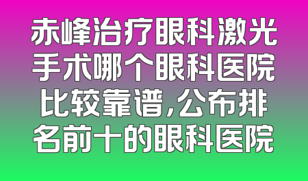 赤峰治疗眼科激光手术哪个眼科医院比较靠谱，公布排名前十的眼科医院