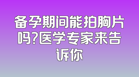 备孕期间能拍胸片吗？医学专家来告诉你