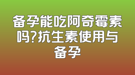 备孕能吃阿奇霉素吗？抗生素使用与备孕